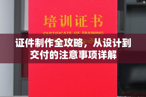 新晃证件制作全攻略，从设计到交付的注意事项详解