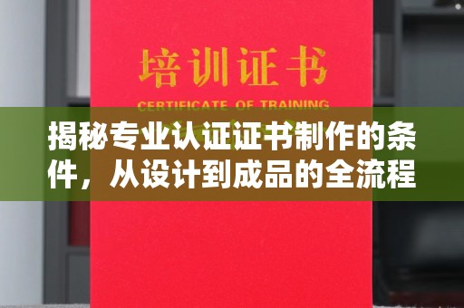 新晃揭秘专业认证证书制作的条件，从设计到成品的全流程解析