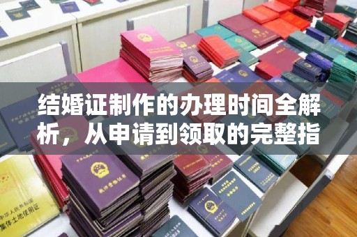 新晃结婚证制作的办理时间全解析，从申请到领取的完整指南