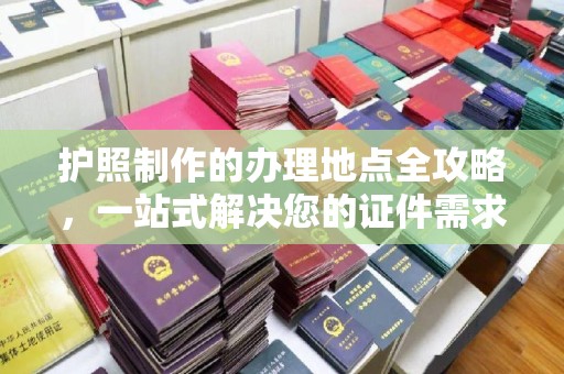 新晃护照制作的办理地点全攻略，一站式解决您的证件需求