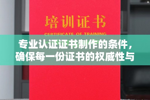 新晃专业认证证书制作的条件，确保每一份证书的权威性与可信度