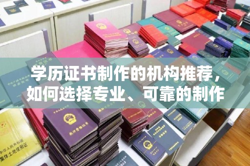 新晃学历证书制作的机构推荐，如何选择专业、可靠的制作机构？