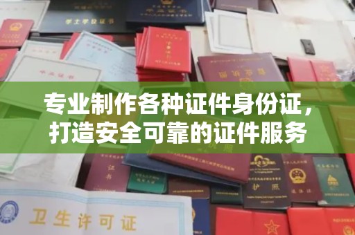 新晃专业制作各种证件身份证，打造安全可靠的证件服务