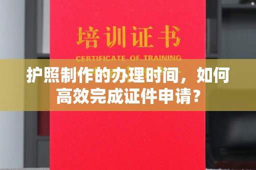 新晃护照制作的办理时间，如何高效完成证件申请？