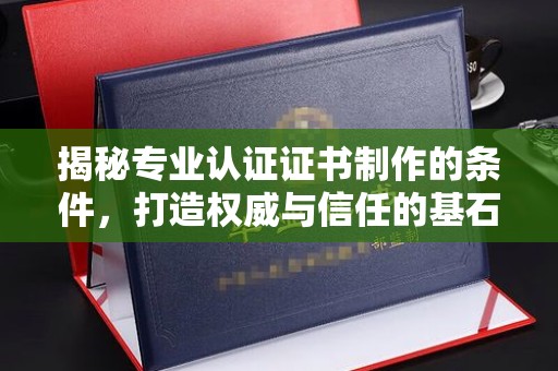 新晃揭秘专业认证证书制作的条件，打造权威与信任的基石