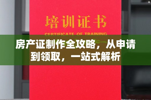 新晃房产证制作全攻略，从申请到领取，一站式解析